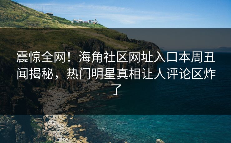 震惊全网！海角社区网址入口本周丑闻揭秘，热门明星真相让人评论区炸了