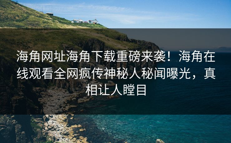 海角网址海角下载重磅来袭！海角在线观看全网疯传神秘人秘闻曝光，真相让人瞠目