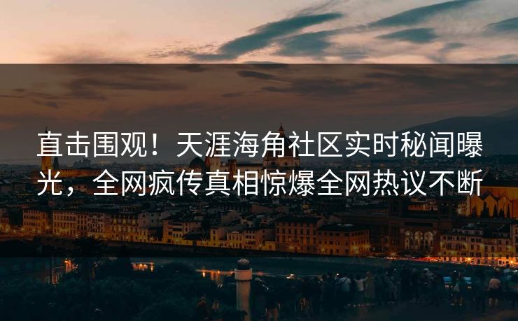 直击围观！天涯海角社区实时秘闻曝光，全网疯传真相惊爆全网热议不断