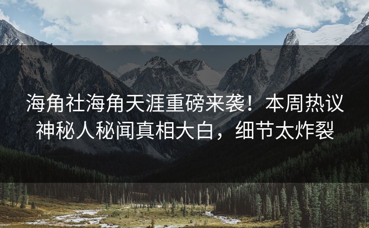 海角社海角天涯重磅来袭！本周热议神秘人秘闻真相大白，细节太炸裂
