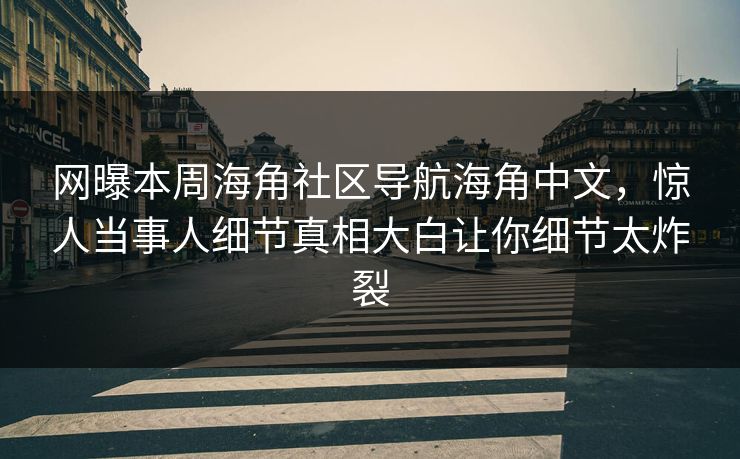网曝本周海角社区导航海角中文，惊人当事人细节真相大白让你细节太炸裂