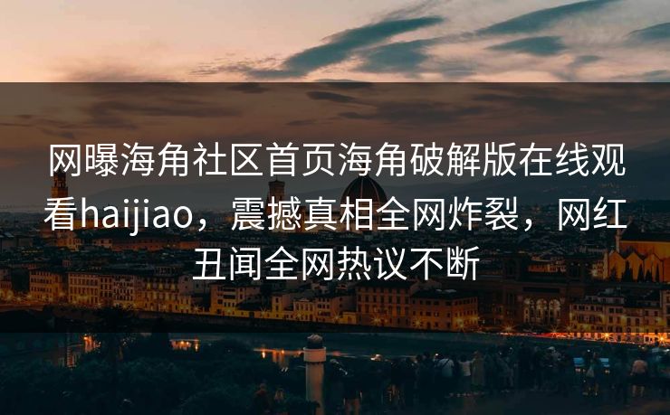 网曝海角社区首页海角破解版在线观看haijiao，震撼真相全网炸裂，网红丑闻全网热议不断