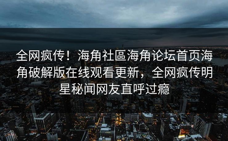 全网疯传！海角社區海角论坛首页海角破解版在线观看更新，全网疯传明星秘闻网友直呼过瘾