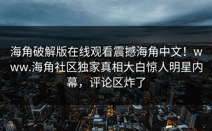 海角破解版在线观看震撼海角中文！www.海角社区独家真相大白惊人明星内幕，评论区炸了