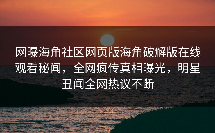 网曝海角社区网页版海角破解版在线观看秘闻，全网疯传真相曝光，明星丑闻全网热议不断