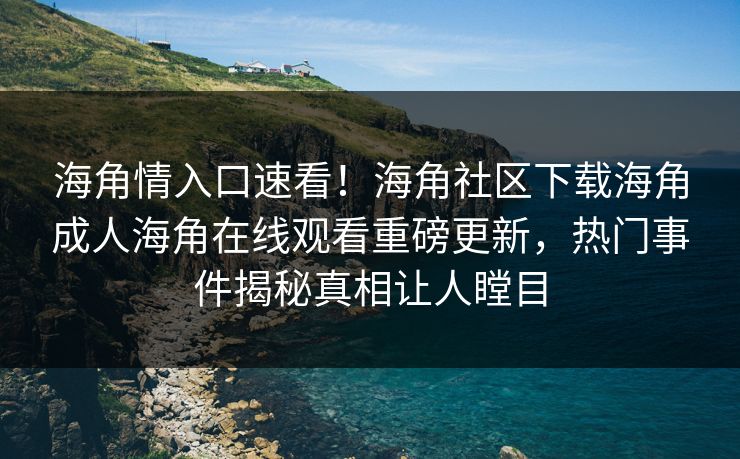 海角情入口速看！海角社区下载海角成人海角在线观看重磅更新，热门事件揭秘真相让人瞠目