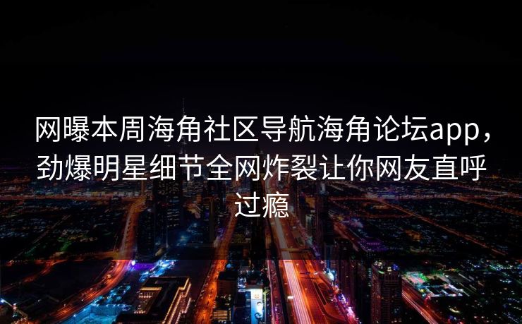 网曝本周海角社区导航海角论坛app，劲爆明星细节全网炸裂让你网友直呼过瘾