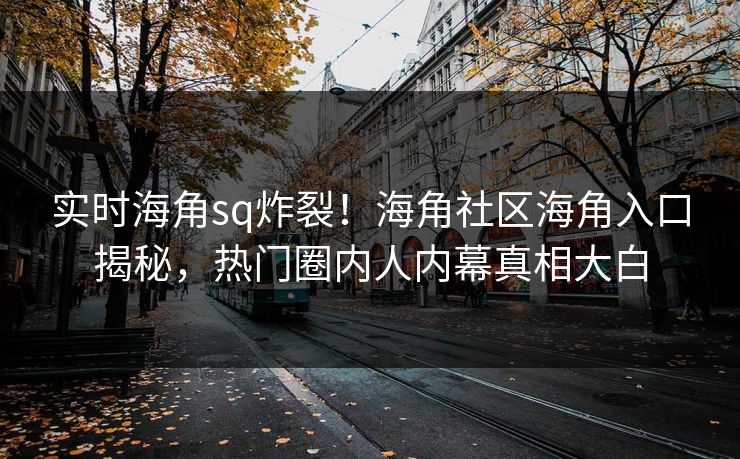 实时海角sq炸裂！海角社区海角入口揭秘，热门圈内人内幕真相大白