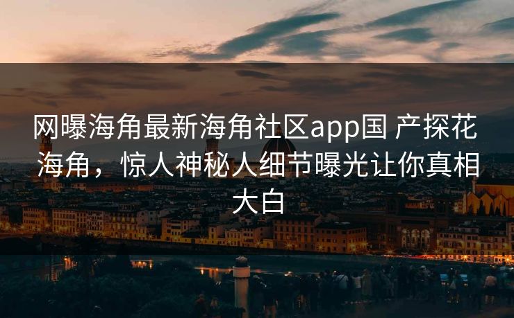 网曝海角最新海角社区app国 产探花 海角，惊人神秘人细节曝光让你真相大白