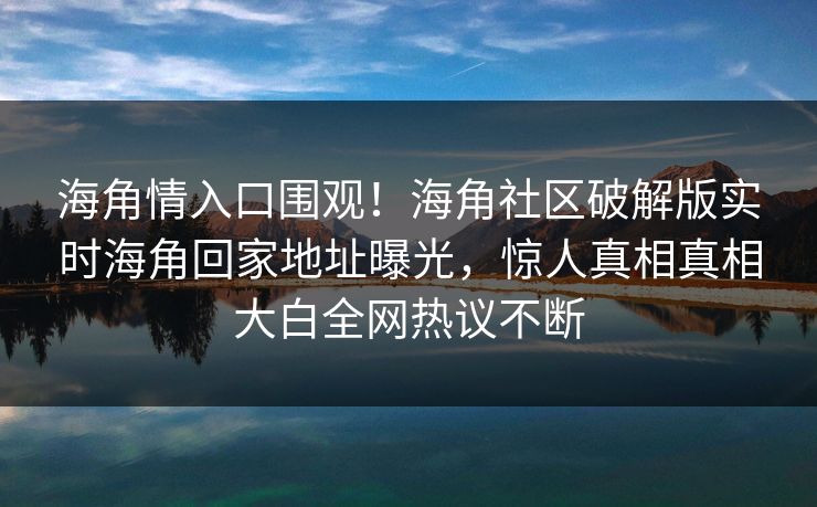 海角情入口围观！海角社区破解版实时海角回家地址曝光，惊人真相真相大白全网热议不断
