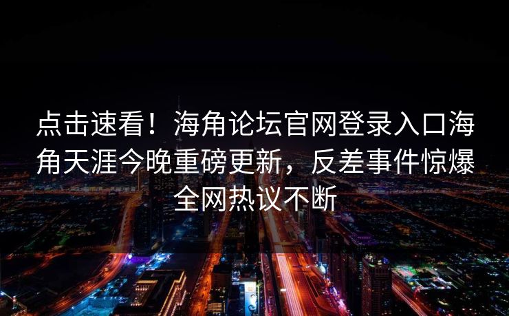 点击速看！海角论坛官网登录入口海角天涯今晚重磅更新，反差事件惊爆全网热议不断
