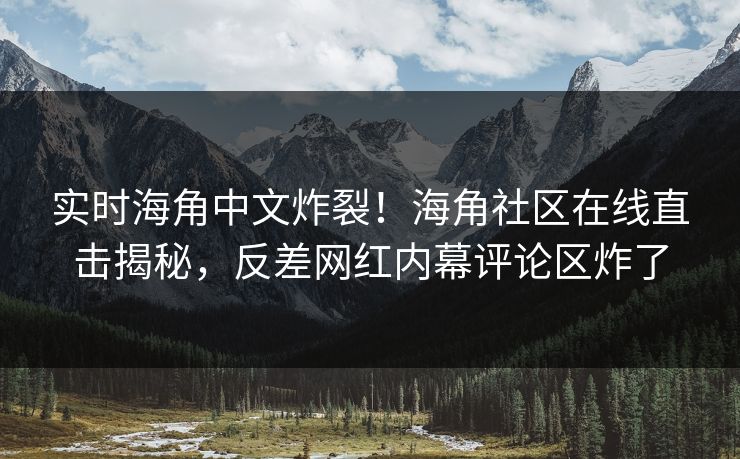 实时海角中文炸裂！海角社区在线直击揭秘，反差网红内幕评论区炸了
