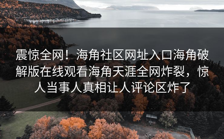 震惊全网！海角社区网址入口海角破解版在线观看海角天涯全网炸裂，惊人当事人真相让人评论区炸了
