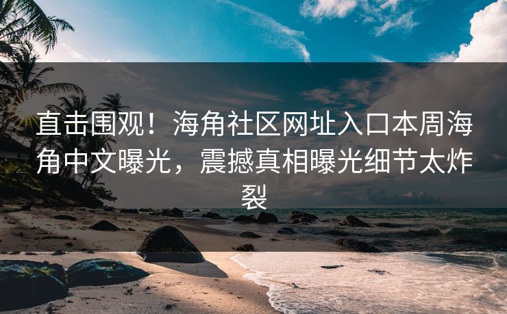 直击围观！海角社区网址入口本周海角中文曝光，震撼真相曝光细节太炸裂