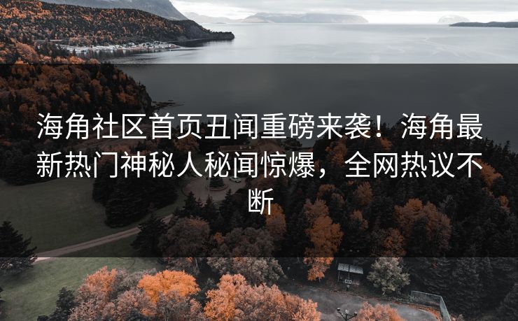 海角社区首页丑闻重磅来袭！海角最新热门神秘人秘闻惊爆，全网热议不断
