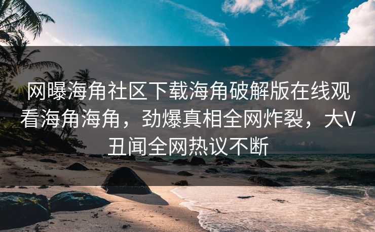 网曝海角社区下载海角破解版在线观看海角海角，劲爆真相全网炸裂，大V丑闻全网热议不断