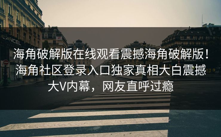海角破解版在线观看震撼海角破解版！海角社区登录入口独家真相大白震撼大V内幕，网友直呼过瘾