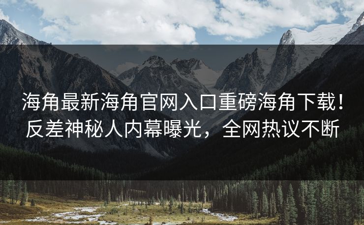 海角最新海角官网入口重磅海角下载！反差神秘人内幕曝光，全网热议不断