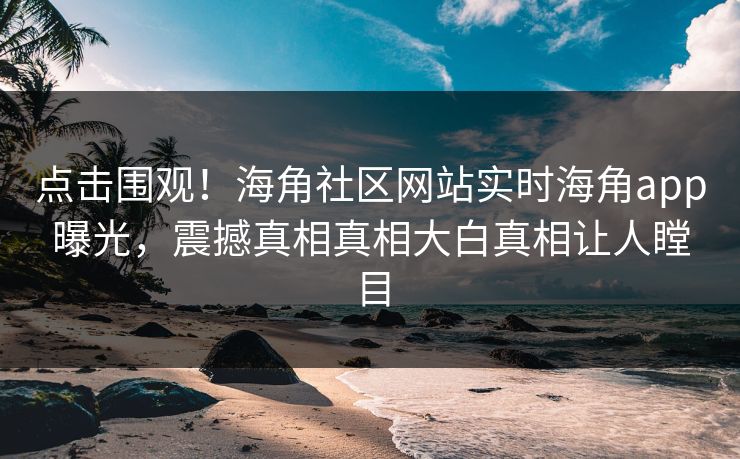 点击围观！海角社区网站实时海角app曝光，震撼真相真相大白真相让人瞠目