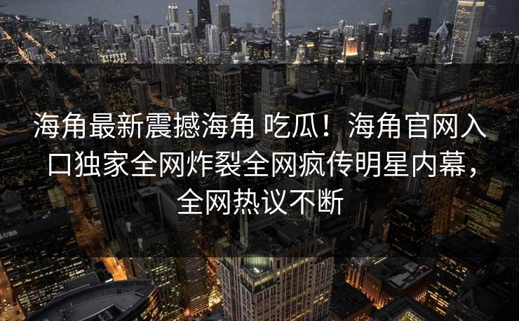 海角最新震撼海角 吃瓜！海角官网入口独家全网炸裂全网疯传明星内幕，全网热议不断