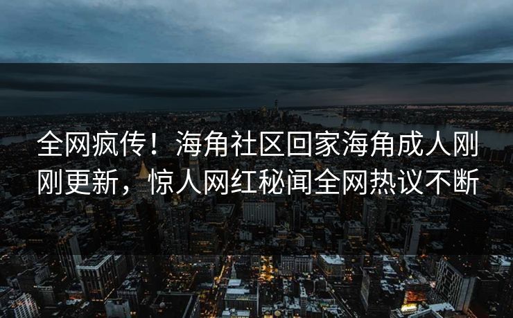 全网疯传！海角社区回家海角成人刚刚更新，惊人网红秘闻全网热议不断