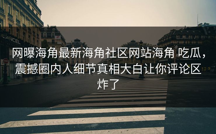 网曝海角最新海角社区网站海角 吃瓜，震撼圈内人细节真相大白让你评论区炸了