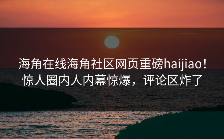 海角在线海角社区网页重磅haijiao！惊人圈内人内幕惊爆，评论区炸了