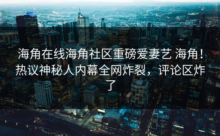 海角在线海角社区重磅爱妻艺 海角！热议神秘人内幕全网炸裂，评论区炸了