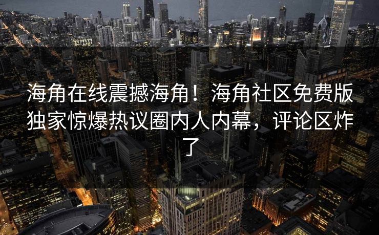 海角在线震撼海角！海角社区免费版独家惊爆热议圈内人内幕，评论区炸了