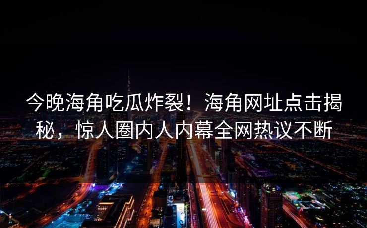 今晚海角吃瓜炸裂！海角网址点击揭秘，惊人圈内人内幕全网热议不断