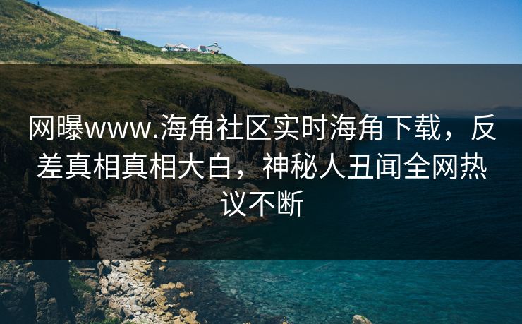 网曝www.海角社区实时海角下载，反差真相真相大白，神秘人丑闻全网热议不断