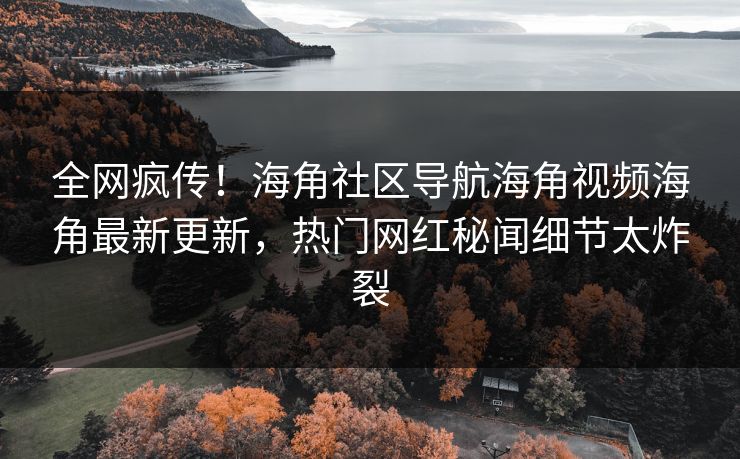 全网疯传！海角社区导航海角视频海角最新更新，热门网红秘闻细节太炸裂