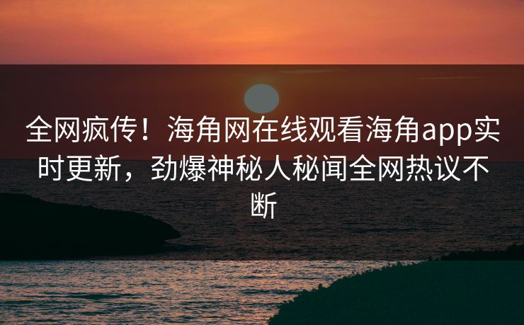 全网疯传！海角网在线观看海角app实时更新，劲爆神秘人秘闻全网热议不断