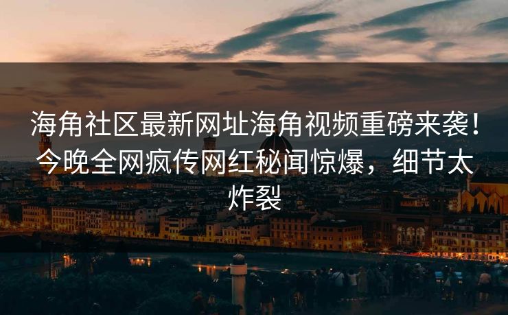 海角社区最新网址海角视频重磅来袭！今晚全网疯传网红秘闻惊爆，细节太炸裂