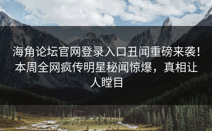 海角论坛官网登录入口丑闻重磅来袭！本周全网疯传明星秘闻惊爆，真相让人瞠目