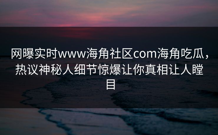 网曝实时www海角社区com海角吃瓜，热议神秘人细节惊爆让你真相让人瞠目