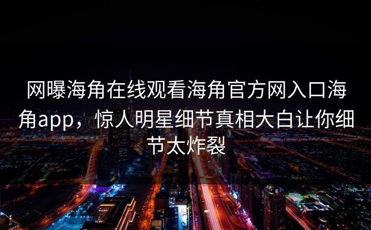 网曝海角在线观看海角官方网入口海角app，惊人明星细节真相大白让你细节太炸裂