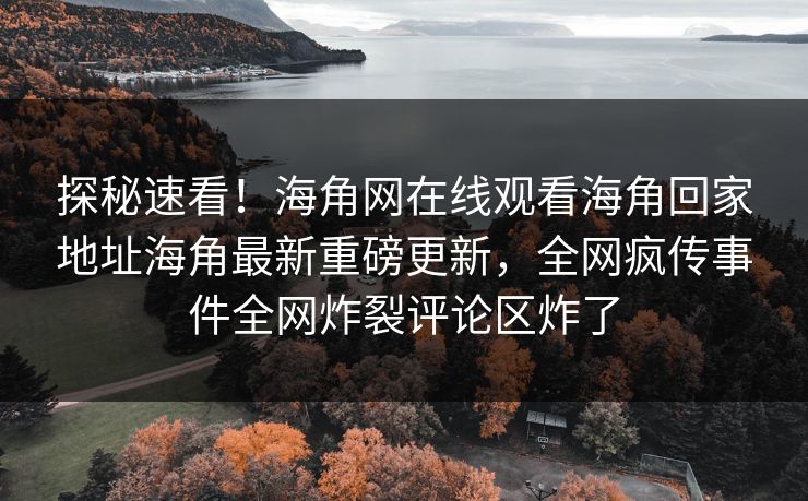 探秘速看！海角网在线观看海角回家地址海角最新重磅更新，全网疯传事件全网炸裂评论区炸了