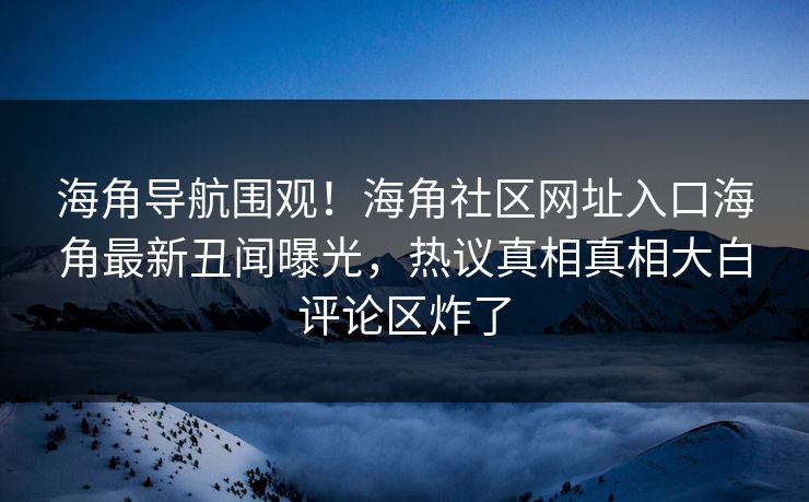 海角导航围观！海角社区网址入口海角最新丑闻曝光，热议真相真相大白评论区炸了