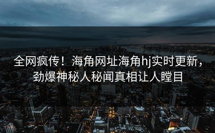 全网疯传！海角网址海角hj实时更新，劲爆神秘人秘闻真相让人瞠目