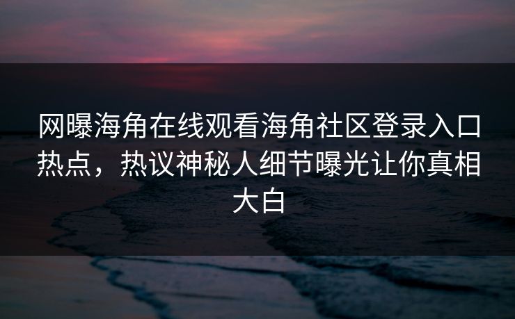 网曝海角在线观看海角社区登录入口热点，热议神秘人细节曝光让你真相大白