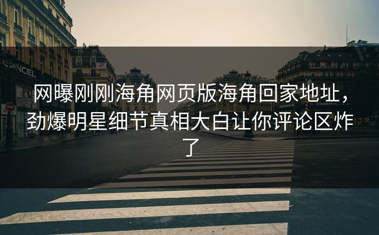 网曝刚刚海角网页版海角回家地址，劲爆明星细节真相大白让你评论区炸了