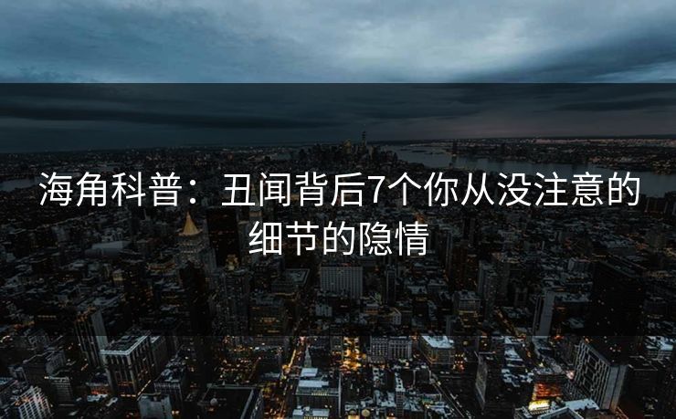 海角科普：丑闻背后7个你从没注意的细节的隐情