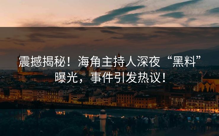 震撼揭秘！海角主持人深夜“黑料”曝光，事件引发热议！