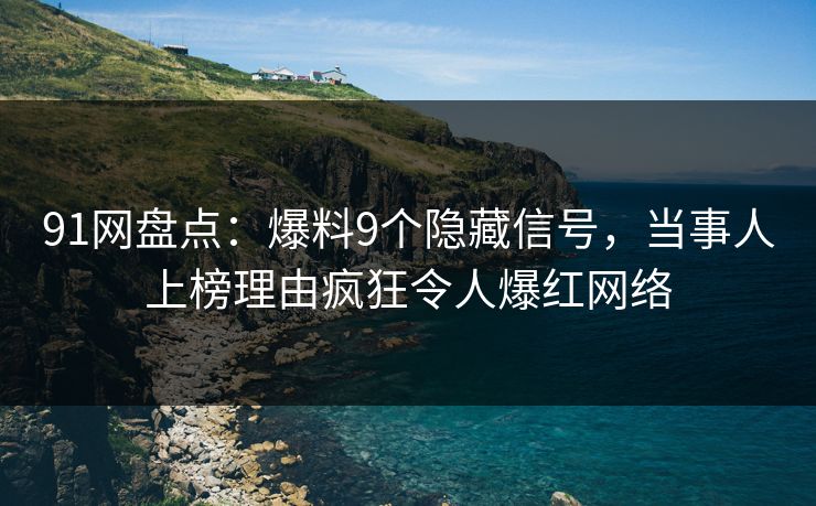 91网盘点：爆料9个隐藏信号，当事人上榜理由疯狂令人爆红网络