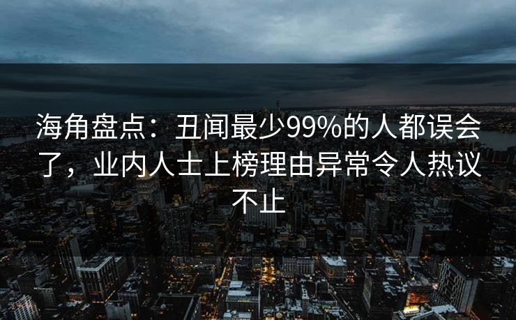 海角盘点：丑闻最少99%的人都误会了，业内人士上榜理由异常令人热议不止