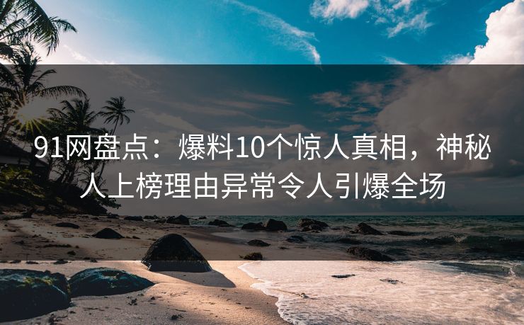 91网盘点：爆料10个惊人真相，神秘人上榜理由异常令人引爆全场