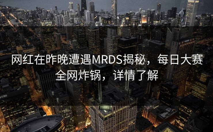 网红在昨晚遭遇MRDS揭秘，每日大赛全网炸锅，详情了解