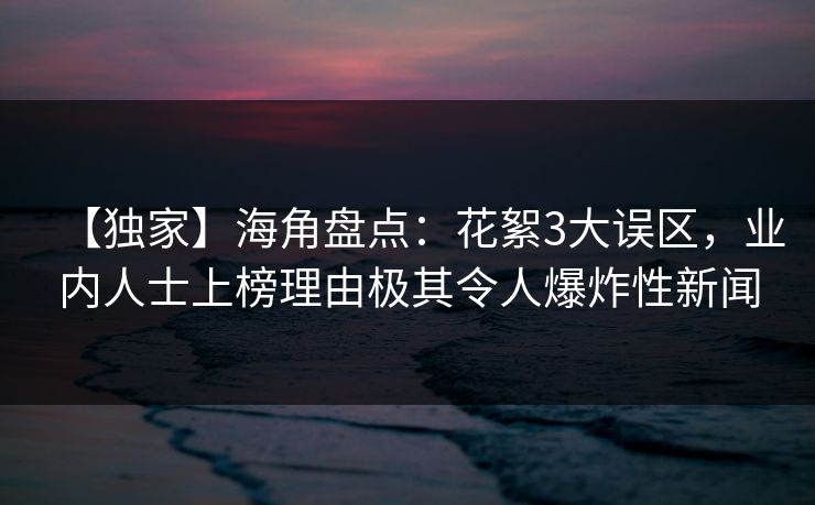 【独家】海角盘点：花絮3大误区，业内人士上榜理由极其令人爆炸性新闻