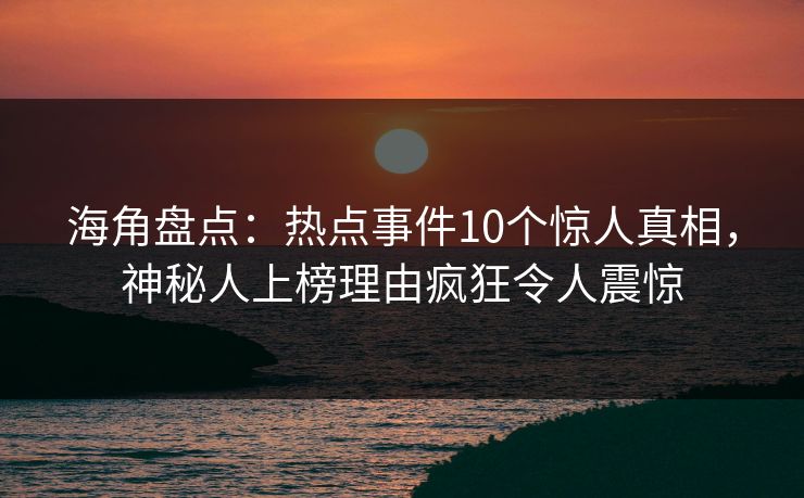 海角盘点：热点事件10个惊人真相，神秘人上榜理由疯狂令人震惊
